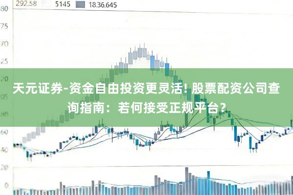 天元证券-资金自由投资更灵活! 股票配资公司查询指南：若何接受正规平台？