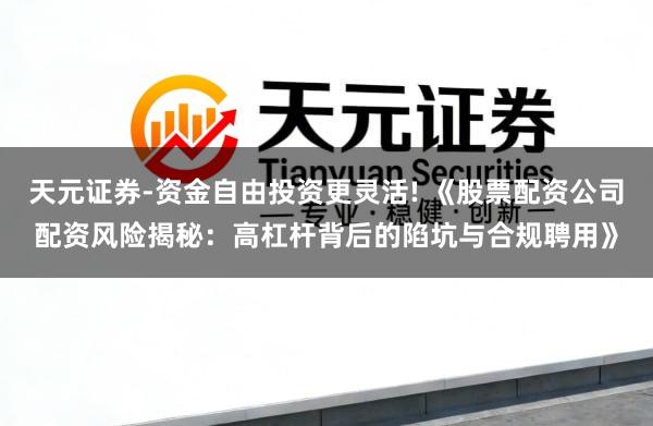 天元证券-资金自由投资更灵活! 《股票配资公司配资风险揭秘：高杠杆背后的陷坑与合规聘用》