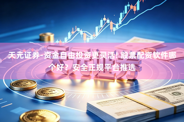 天元证券-资金自由投资更灵活! 股票配资软件哪个好？安全正规平台推选